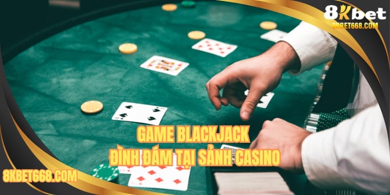 Game blackjack đình đám tại sảnh casino