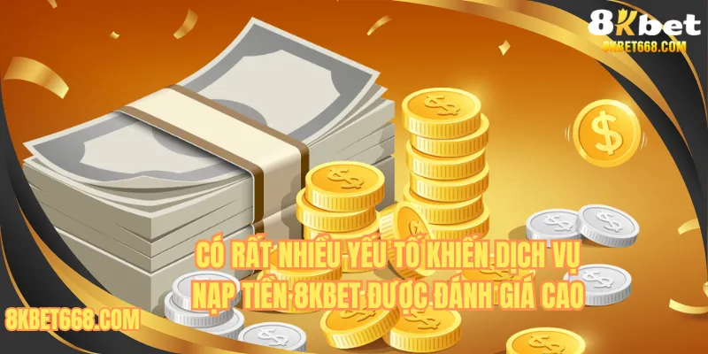 Có rất nhiều yếu tố khiến dịch vụ nạp tiền 8kbet được đánh giá cao