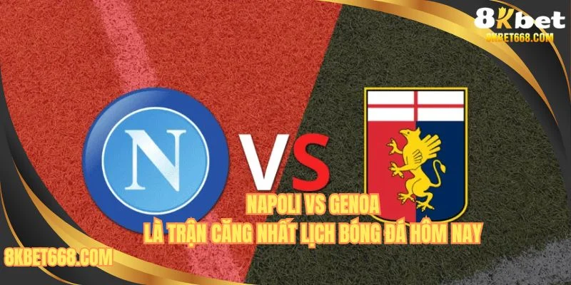 Napoli vs Genoa là trận đấu căng nhất lịch bóng đá hôm nay